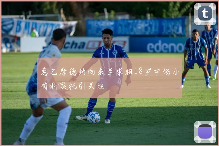 意乙摩德纳向米兰求租18岁中场小将科莫托引关注