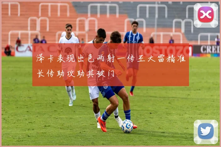 泽卡表现出色两射一传王大雷精准长传助攻助其破门