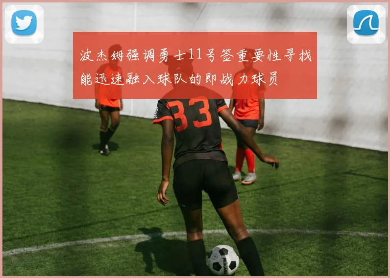 波杰姆强调勇士11号签重要性寻找能迅速融入球队的即战力球员