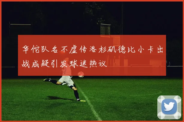 华佗队名不虚传洛杉矶德比小卡出战成疑引发球迷热议