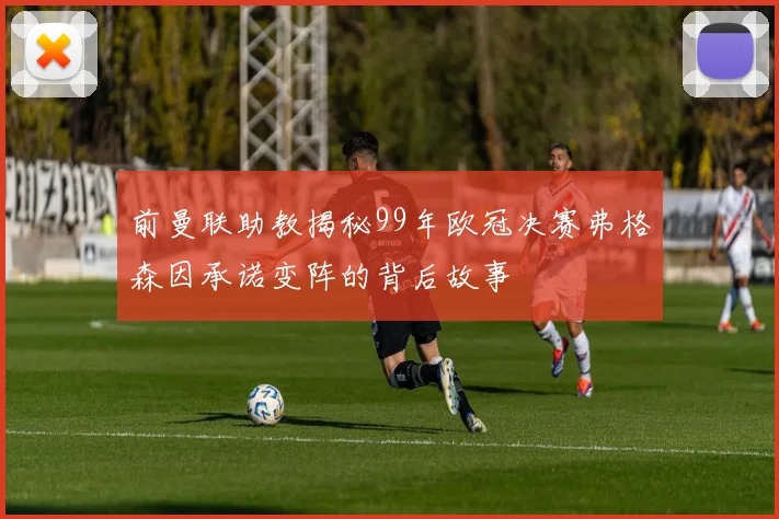 前曼联助教揭秘99年欧冠决赛弗格森因承诺变阵的背后故事