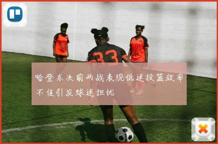 哈登东决前两战表现低迷投篮效率不佳引发球迷担忧
