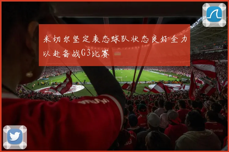米切尔坚定表态球队状态良好全力以赴备战G3比赛