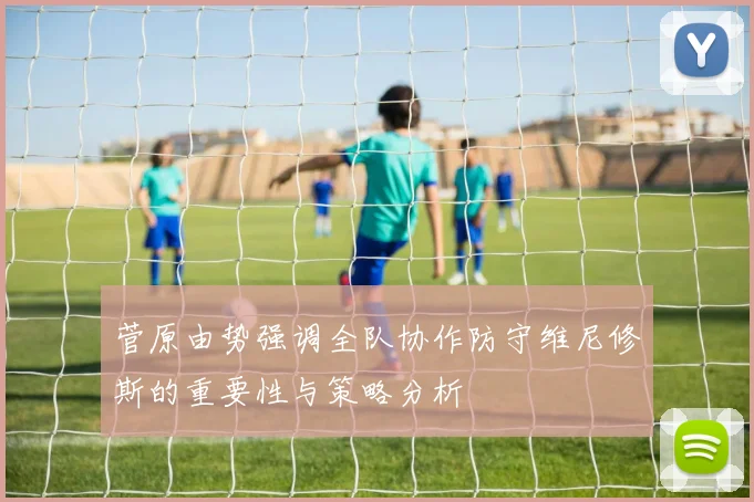 菅原由势强调全队协作防守维尼修斯的重要性与策略分析