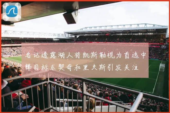 名记透露湖人将凯斯勒视为首选中锋目标东契奇和里夫斯引发关注