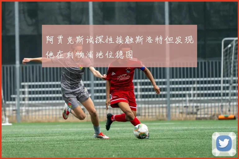 阿贾克斯试探性接触斯洛特但发现他在利物浦地位稳固
