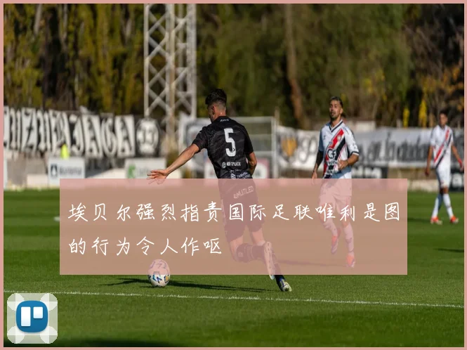 埃贝尔强烈指责国际足联唯利是图的行为令人作呕