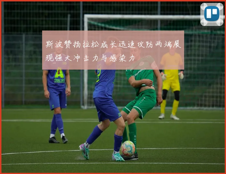 斯波赞扬拉松成长迅速攻防两端展现强大冲击力与感染力