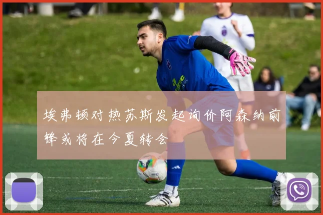 埃弗顿对热苏斯发起询价阿森纳前锋或将在今夏转会