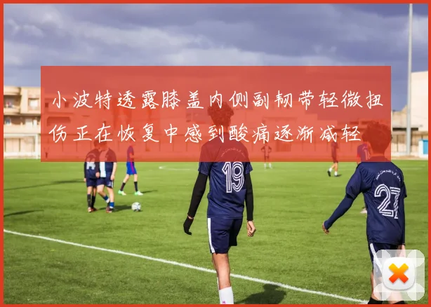 小波特透露膝盖内侧副韧带轻微扭伤正在恢复中感到酸痛逐渐减轻