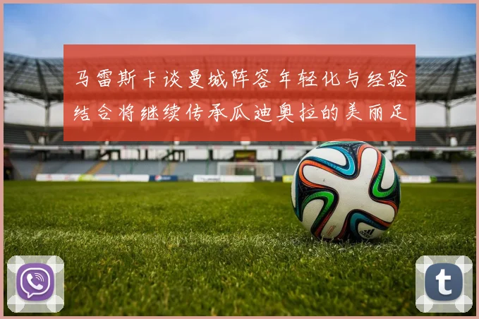 马雷斯卡谈曼城阵容年轻化与经验结合将继续传承瓜迪奥拉的美丽足球理念