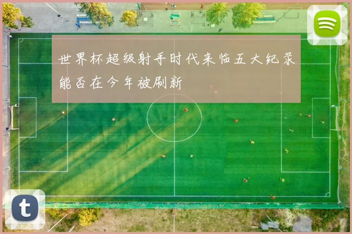 世界杯超级射手时代来临五大纪录能否在今年被刷新