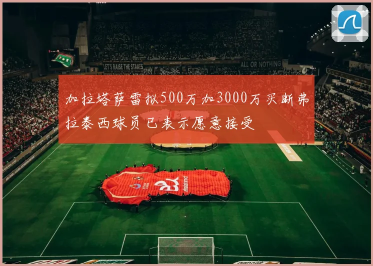 加拉塔萨雷拟500万加3000万买断弗拉泰西球员已表示愿意接受