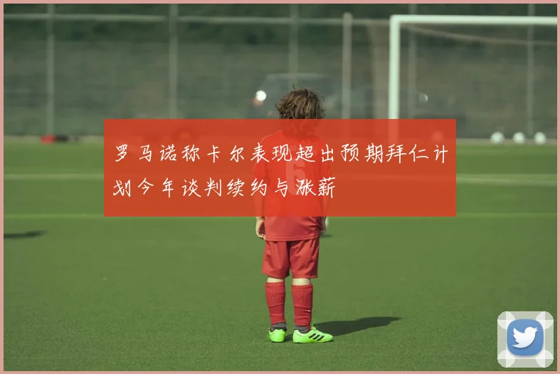 罗马诺称卡尔表现超出预期拜仁计划今年谈判续约与涨薪