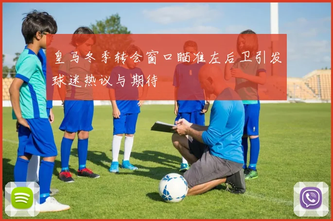 皇马冬季转会窗口瞄准左后卫引发球迷热议与期待