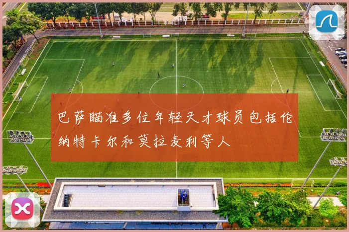 巴萨瞄准多位年轻天才球员包括伦纳特卡尔和莫拉麦利等人