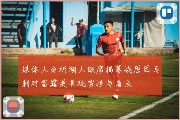 媒体人分析湖人缺席揭幕战原因马刺对雷霆更具观赏性与看点