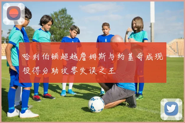 哈利伯顿超越詹姆斯与约基奇成现役得分助攻零失误之王