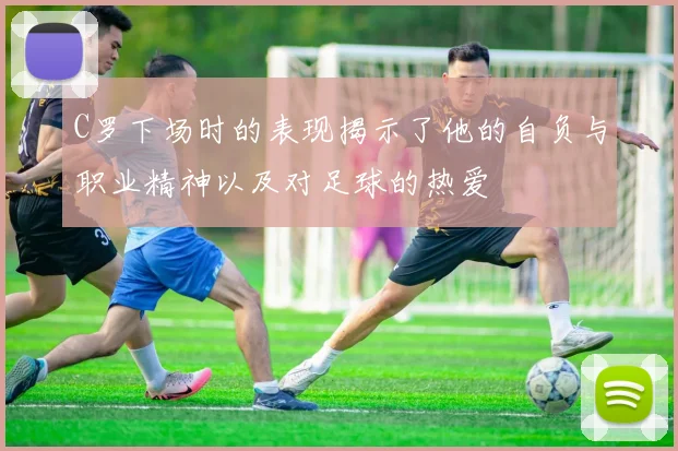 C罗下场时的表现揭示了他的自负与职业精神以及对足球的热爱