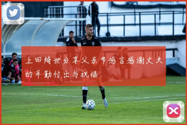 上田绮世分享父亲节感言感谢丈夫的辛勤付出与祝福
