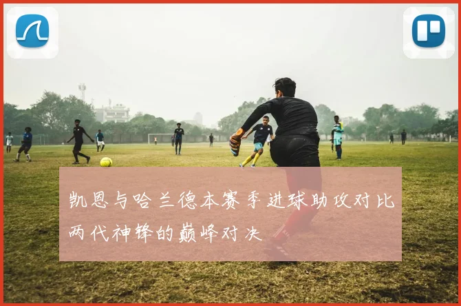 凯恩与哈兰德本赛季进球助攻对比两代神锋的巅峰对决