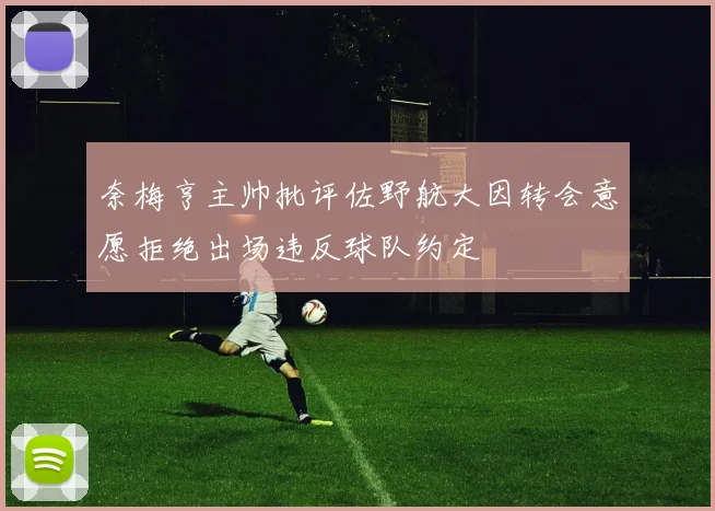 奈梅亨主帅批评佐野航大因转会意愿拒绝出场违反球队约定
