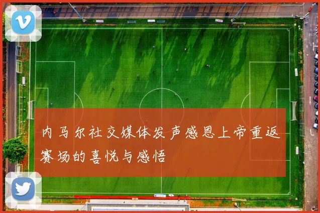 内马尔社交媒体发声感恩上帝重返赛场的喜悦与感悟