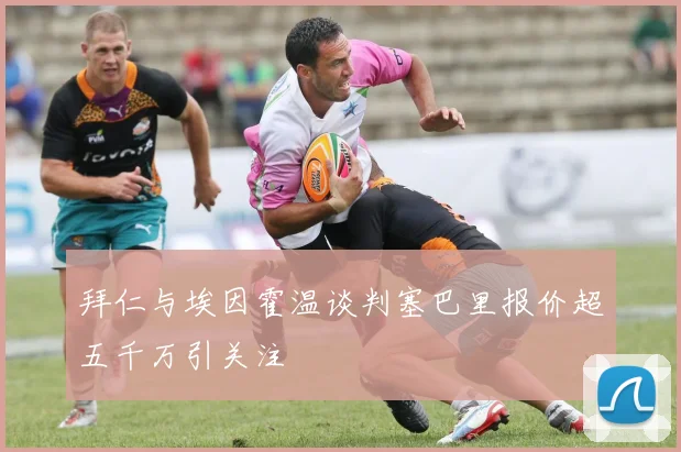 拜仁与埃因霍温谈判塞巴里报价超五千万引关注