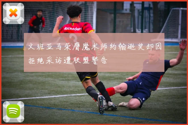 文班亚马荣膺魔术师约翰逊奖却因拒绝采访遭联盟警告