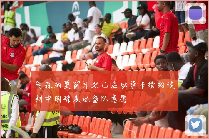 阿森纳夏窗计划已启动萨卡续约谈判中明确表达留队意愿