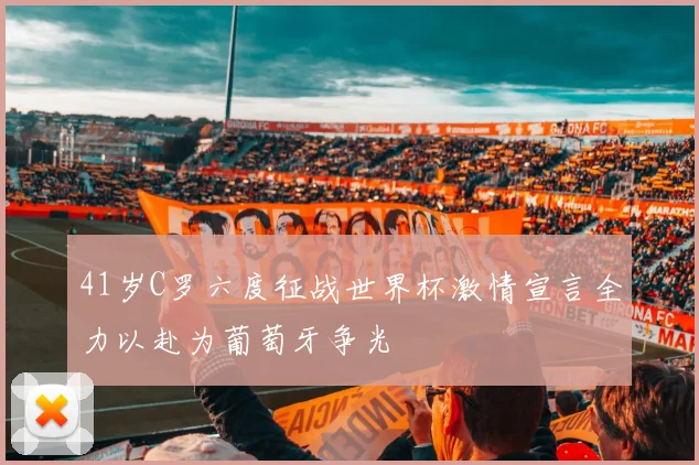 41岁C罗六度征战世界杯激情宣言全力以赴为葡萄牙争光