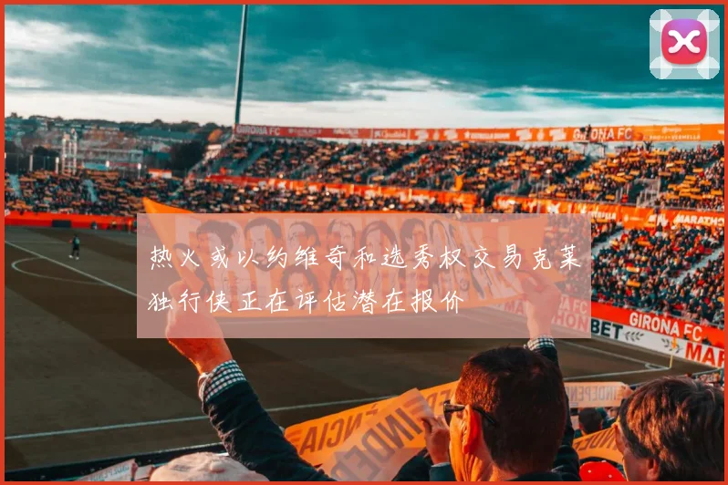 热火或以约维奇和选秀权交易克莱独行侠正在评估潜在报价