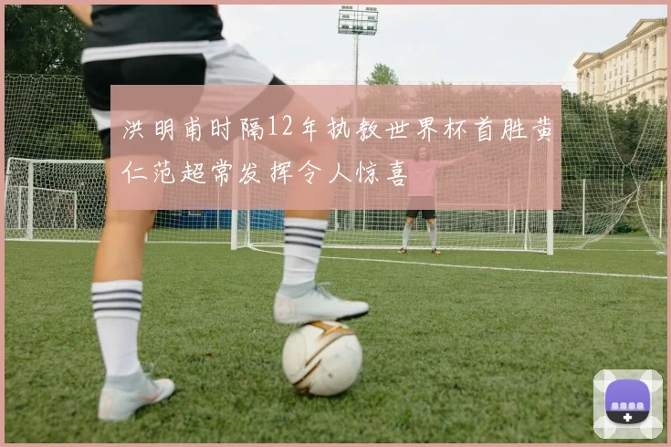 洪明甫时隔12年执教世界杯首胜黄仁范超常发挥令人惊喜