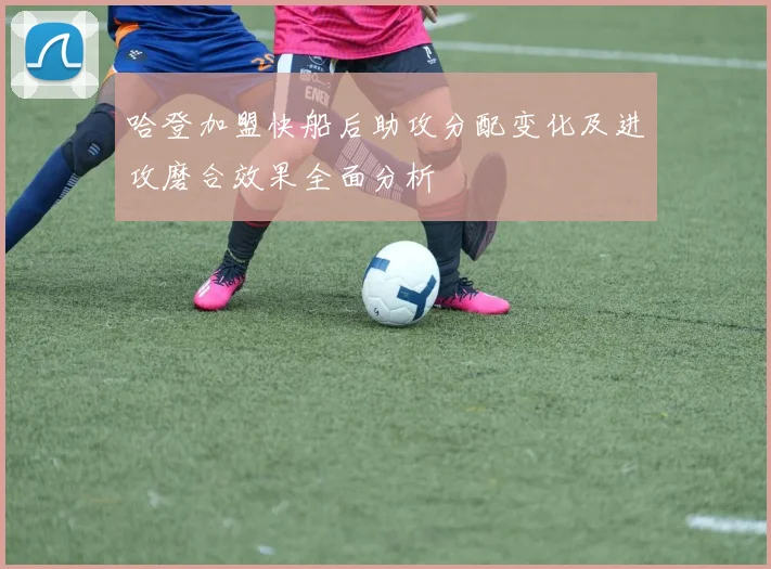哈登加盟快船后助攻分配变化及进攻磨合效果全面分析