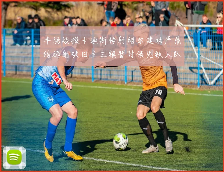 半场战报卡迪斯传射绍尔建功严鼎皓远射破旧主三镇暂时领先铁人队