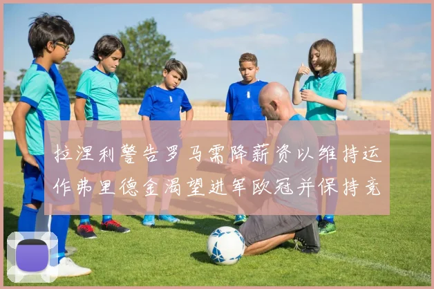 拉涅利警告罗马需降薪资以维持运作弗里德金渴望进军欧冠并保持竞争力