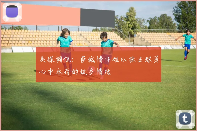美媒调侃：萨城情怀难以抹去球员心中永存的故乡情结