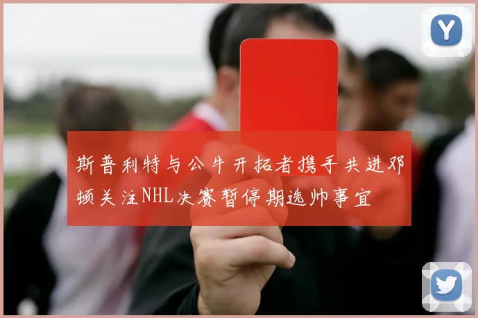 斯普利特与公牛开拓者携手共进邓顿关注NHL决赛暂停期选帅事宜