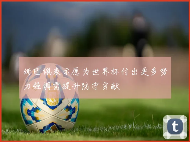 姆巴佩表示愿为世界杯付出更多努力强调需提升防守贡献